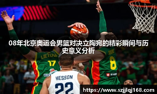 08年北京奥运会男篮对决立陶宛的精彩瞬间与历史意义分析