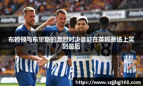 布赖顿与布里斯的激烈对决谁能在英超赛场上笑到最后