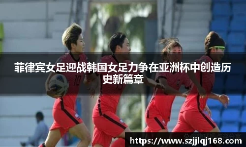 菲律宾女足迎战韩国女足力争在亚洲杯中创造历史新篇章