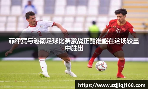 菲律宾与越南足球比赛激战正酣谁能在这场较量中胜出