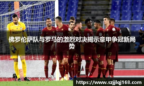 佛罗伦萨队与罗马的激烈对决揭示意甲争冠新局势