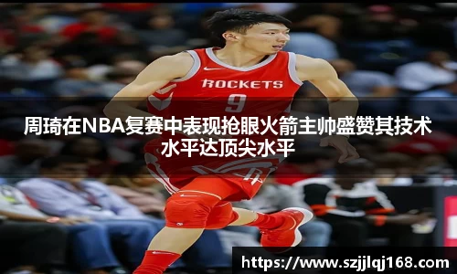 周琦在NBA复赛中表现抢眼火箭主帅盛赞其技术水平达顶尖水平